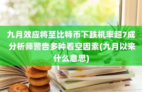 九月效应将至比特币下跌机率超7成 分析师警告多种看空因素(九月以来什么意思)