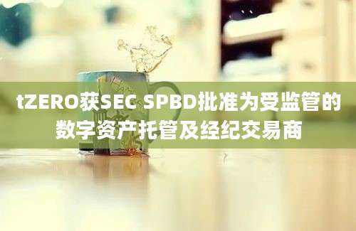 tZERO获SEC SPBD批准为受监管的数字资产托管及经纪交易商