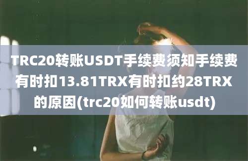 TRC20转账USDT手续费须知手续费有时扣13.81TRX有时扣约28TRX的原因(trc20如何转账usdt)