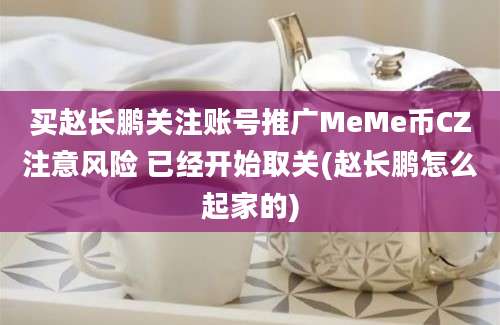 买赵长鹏关注账号推广MeMe币CZ注意风险 已经开始取关(赵长鹏怎么起家的)