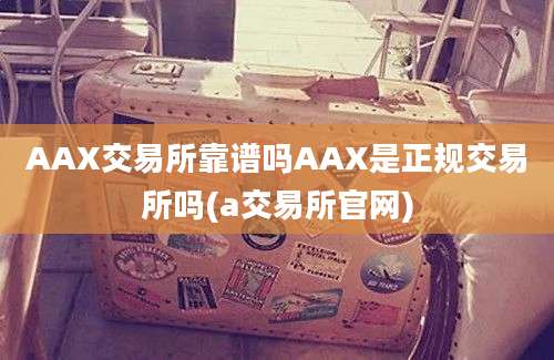 AAX交易所靠谱吗AAX是正规交易所吗(a交易所官网)