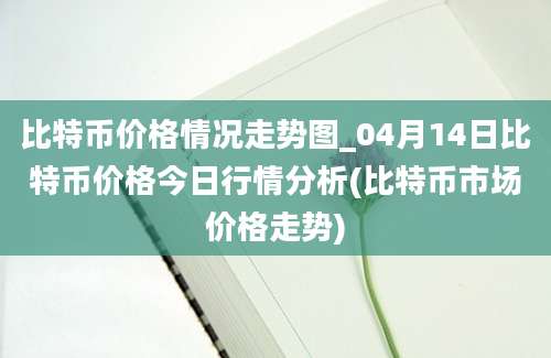 比特币价格情况走势图_04月14日比特币价格今日行情分析(比特币市场价格走势)