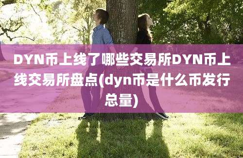 DYN币上线了哪些交易所DYN币上线交易所盘点(dyn币是什么币发行总量)