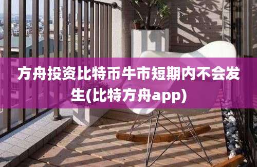 方舟投资比特币牛市短期内不会发生(比特方舟app)