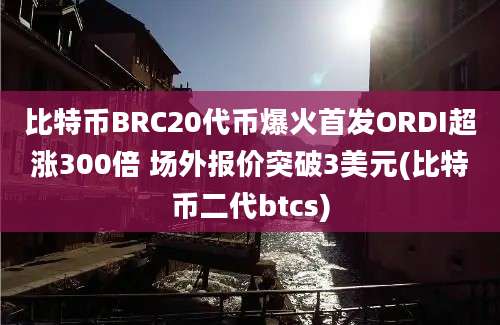 比特币BRC20代币爆火首发ORDI超涨300倍 场外报价突破3美元(比特币二代btcs)