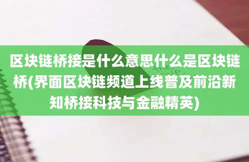 区块链桥接是什么意思什么是区块链桥(界面区块链频道上线普及前沿新知桥接科技与金融精英)