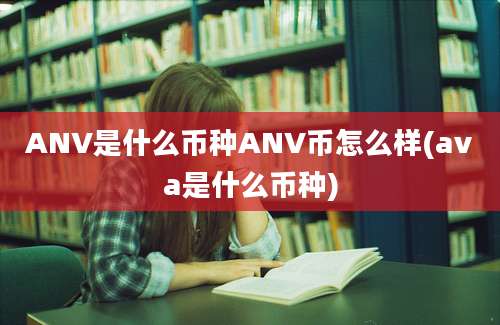 ANV是什么币种ANV币怎么样(ava是什么币种)