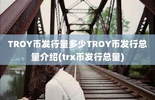 TROY币发行量多少TROY币发行总量介绍(trx币发行总量)