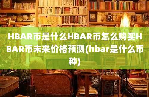 HBAR币是什么HBAR币怎么购买HBAR币未来价格预测(hbar是什么币种)