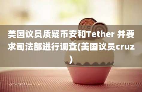 美国议员质疑币安和Tether 并要求司法部进行调查(美国议员cruz)