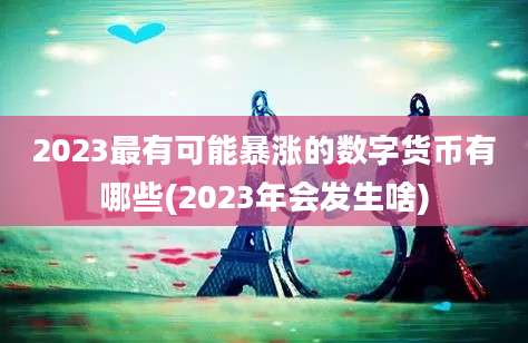 2023最有可能暴涨的数字货币有哪些(2023年会发生啥)