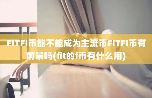 FITFI币能不能成为主流币FITFI币有前景吗(fit的f币有什么用)