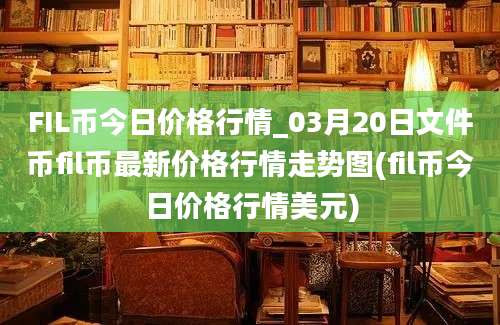 FIL币今日价格行情_03月20日文件币fil币最新价格行情走势图(fil币今日价格行情美元)