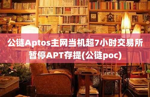 公链Aptos主网当机超7小时交易所暂停APT存提(公链poc)