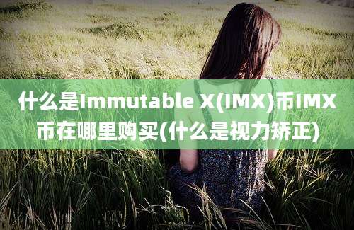 什么是Immutable X(IMX)币IMX币在哪里购买(什么是视力矫正)