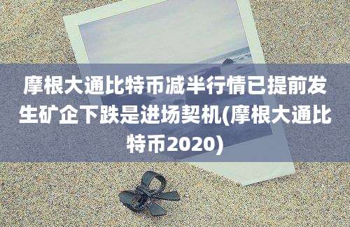 摩根大通比特币减半行情已提前发生矿企下跌是进场契机(摩根大通比特币2020)