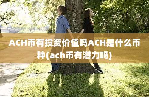 ACH币有投资价值吗ACH是什么币种(ach币有潜力吗)