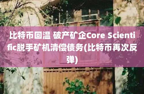 比特币回温 破产矿企Core Scientific脱手矿机清偿债务(比特币再次反弹)