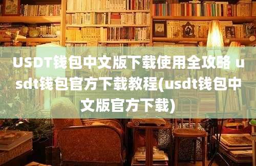 USDT钱包中文版下载使用全攻略 usdt钱包官方下载教程(usdt钱包中文版官方下载)