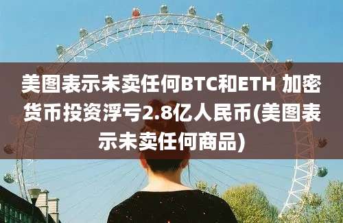 美图表示未卖任何BTC和ETH 加密货币投资浮亏2.8亿人民币(美图表示未卖任何商品)