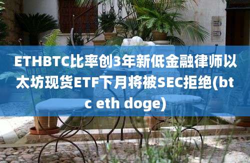 ETHBTC比率创3年新低金融律师以太坊现货ETF下月将被SEC拒绝(btc eth doge)