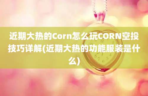 近期大热的Corn怎么玩CORN空投技巧详解(近期大热的功能服装是什么)