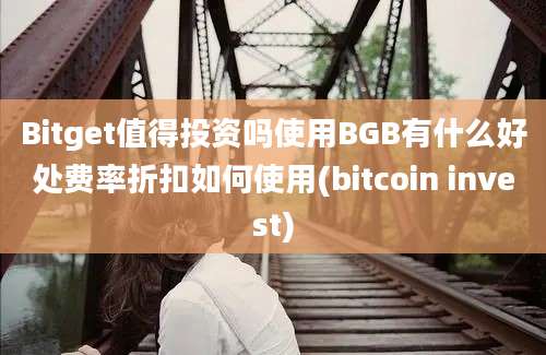 Bitget值得投资吗使用BGB有什么好处费率折扣如何使用(bitcoin invest)