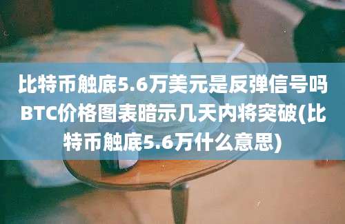 比特币触底5.6万美元是反弹信号吗BTC价格图表暗示几天内将突破(比特币触底5.6万什么意思)