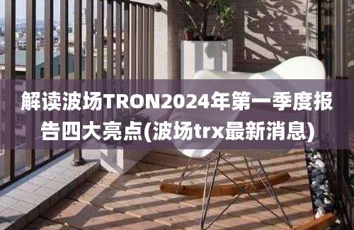 解读波场TRON2024年第一季度报告四大亮点(波场trx最新消息)