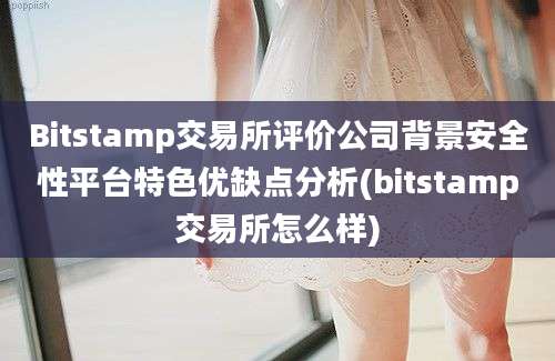 Bitstamp交易所评价公司背景安全性平台特色优缺点分析(bitstamp交易所怎么样)