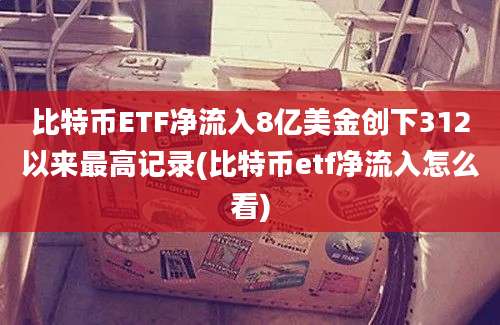 比特币ETF净流入8亿美金创下312以来最高记录(比特币etf净流入怎么看)