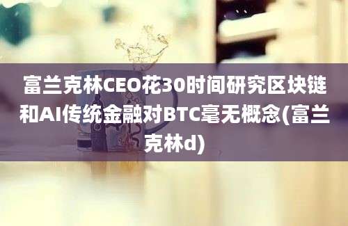 富兰克林CEO花30时间研究区块链和AI传统金融对BTC毫无概念(富兰克林d)