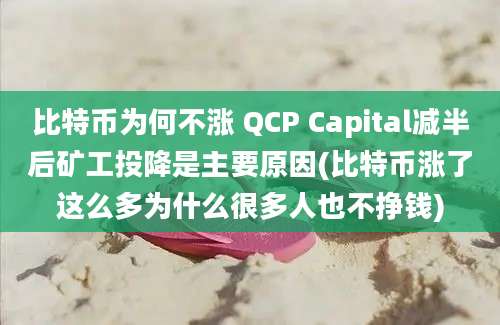 比特币为何不涨 QCP Capital减半后矿工投降是主要原因(比特币涨了这么多为什么很多人也不挣钱)