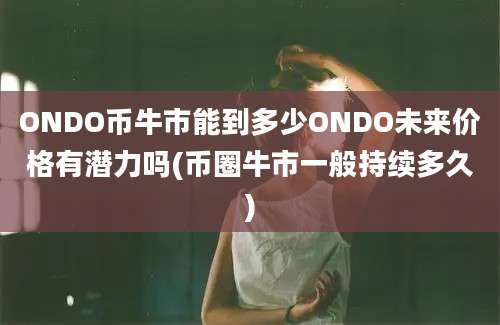 ONDO币牛市能到多少ONDO未来价格有潜力吗(币圈牛市一般持续多久)