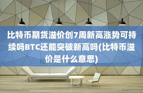 比特币期货溢价创7周新高涨势可持续吗BTC还能突破新高吗(比特币溢价是什么意思)