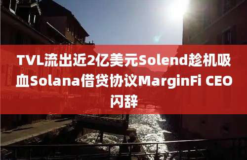 TVL流出近2亿美元Solend趁机吸血Solana借贷协议MarginFi CEO闪辞