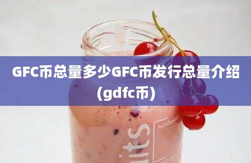 GFC币总量多少GFC币发行总量介绍(gdfc币)