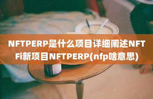 NFTPERP是什么项目详细阐述NFTFi新项目NFTPERP(nfp啥意思)