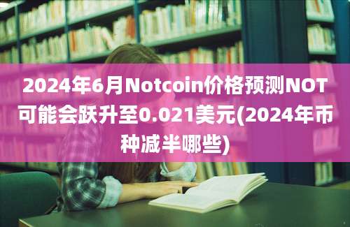 2024年6月Notcoin价格预测NOT可能会跃升至0.021美元(2024年币种减半哪些)