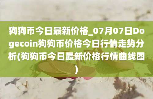 狗狗币今日最新价格_07月07日Dogecoin狗狗币价格今日行情走势分析(狗狗币今日最新价格行情曲线图)