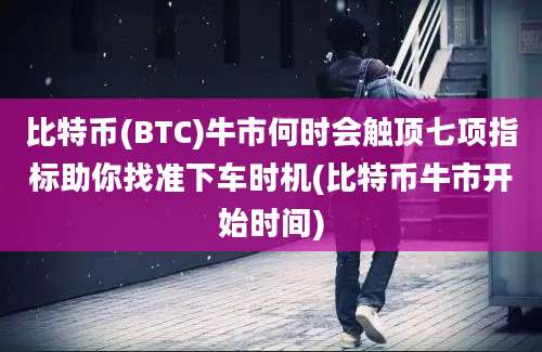 比特币(BTC)牛市何时会触顶七项指标助你找准下车时机(比特币牛市开始时间)