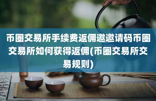 币圈交易所手续费返佣邀邀请码币圈交易所如何获得返佣(币圈交易所交易规则)