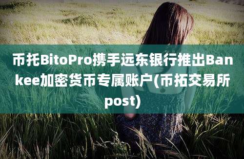 币托BitoPro携手远东银行推出Bankee加密货币专属账户(币拓交易所post)