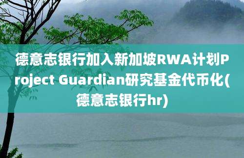 德意志银行加入新加坡RWA计划Project Guardian研究基金代币化(德意志银行hr)