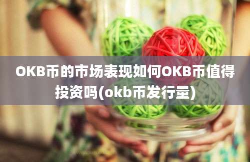 OKB币的市场表现如何OKB币值得投资吗(okb币发行量)