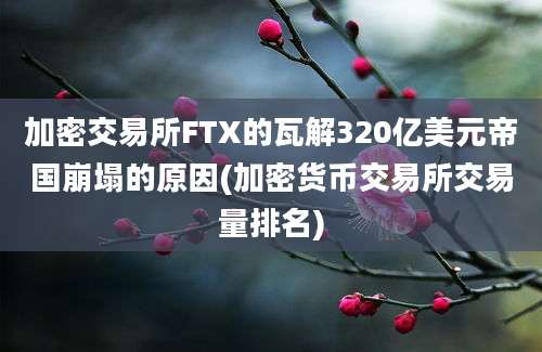 加密交易所FTX的瓦解320亿美元帝国崩塌的原因(加密货币交易所交易量排名)