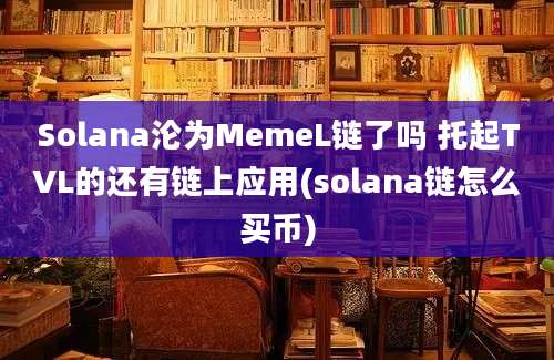 Solana沦为MemeL链了吗 托起TVL的还有链上应用(solana链怎么买币)