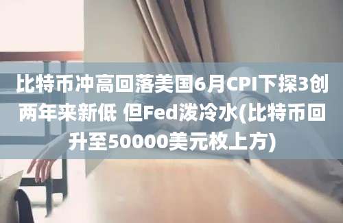 比特币冲高回落美国6月CPI下探3创两年来新低 但Fed泼冷水(比特币回升至50000美元枚上方)