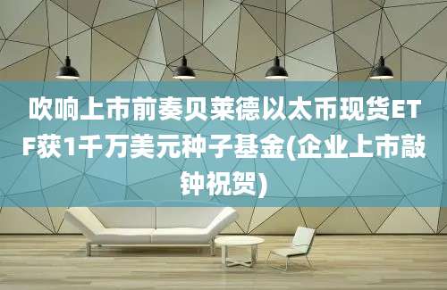 吹响上市前奏贝莱德以太币现货ETF获1千万美元种子基金(企业上市敲钟祝贺)