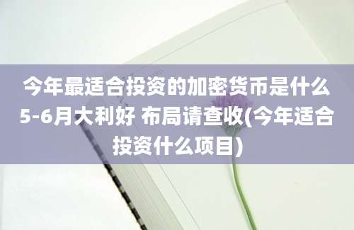 今年最适合投资的加密货币是什么5-6月大利好 布局请查收(今年适合投资什么项目)